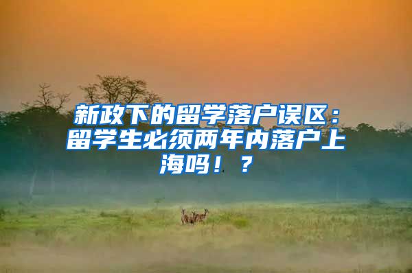 新政下的留学落户误区：留学生必须两年内落户上海吗！？