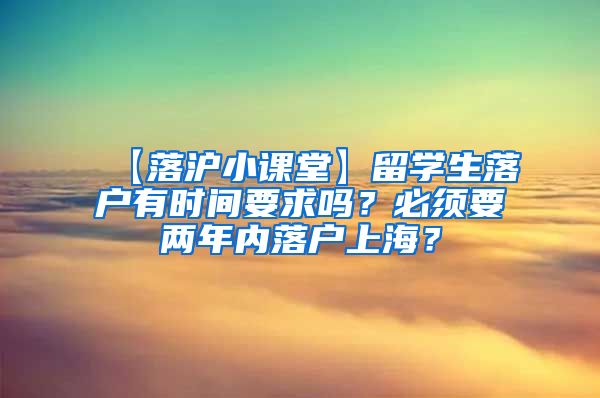 【落沪小课堂】留学生落户有时间要求吗？必须要两年内落户上海？