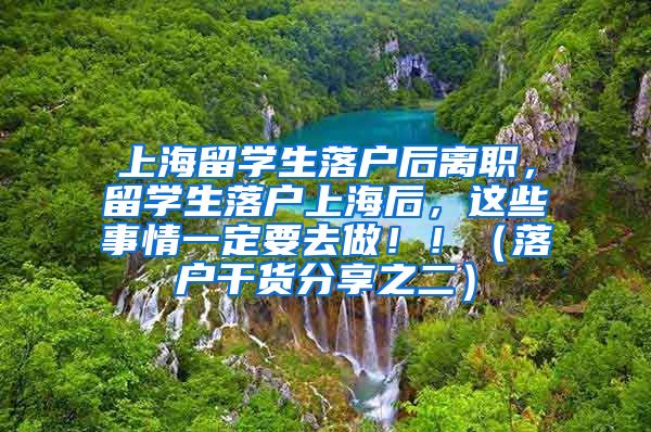 上海留学生落户后离职，留学生落户上海后，这些事情一定要去做！！（落户干货分享之二）