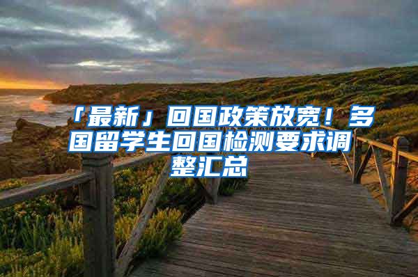 「最新」回国政策放宽！多国留学生回国检测要求调整汇总