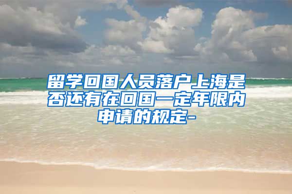 留学回国人员落户上海是否还有在回国一定年限内申请的规定-