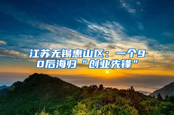 江苏无锡惠山区：一个90后海归“创业先锋”