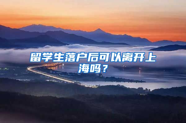 留学生落户后可以离开上海吗？