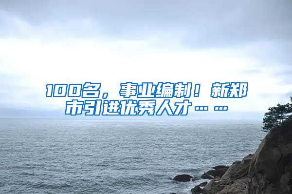 100名，事业编制！新郑市引进优秀人才……