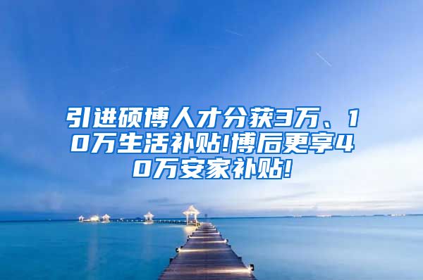 引进硕博人才分获3万、10万生活补贴!博后更享40万安家补贴!