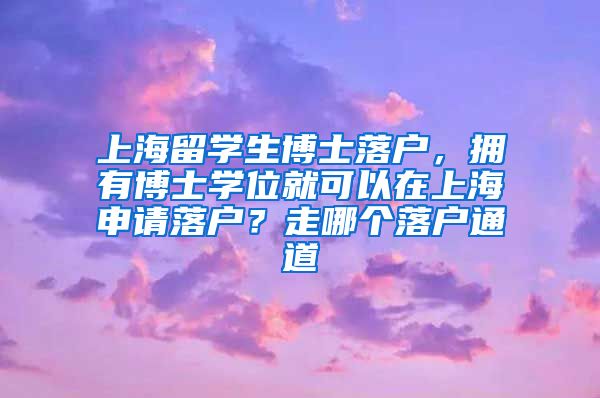 上海留学生博士落户，拥有博士学位就可以在上海申请落户？走哪个落户通道