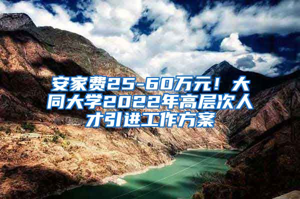 安家费25-60万元！大同大学2022年高层次人才引进工作方案