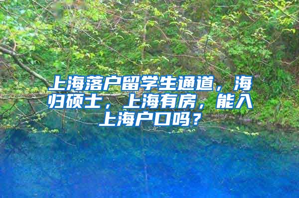 上海落户留学生通道，海归硕士，上海有房，能入上海户口吗？