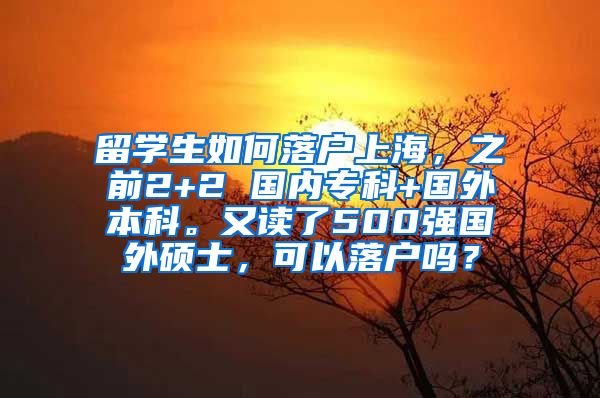 留学生如何落户上海，之前2+2 国内专科+国外本科。又读了500强国外硕士，可以落户吗？