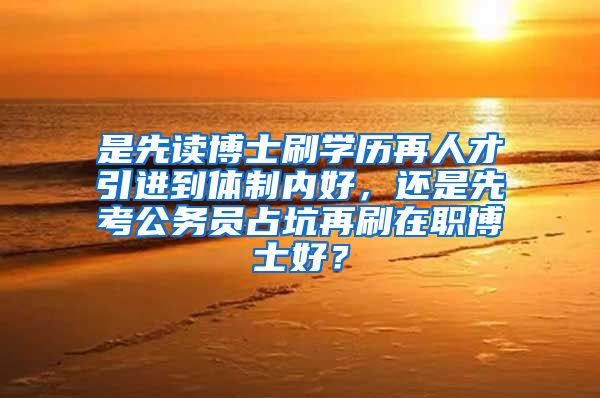 是先读博士刷学历再人才引进到体制内好，还是先考公务员占坑再刷在职博士好？