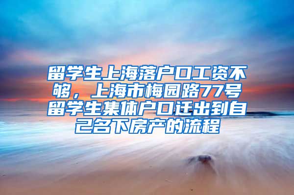 留学生上海落户口工资不够，上海市梅园路77号留学生集体户口迁出到自己名下房产的流程