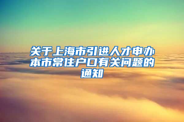 关于上海市引进人才申办本市常住户口有关问题的通知