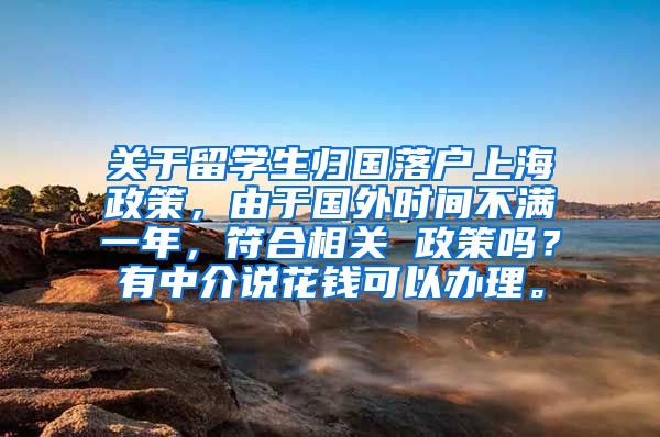 关于留学生归国落户上海政策，由于国外时间不满一年，符合相关 政策吗？有中介说花钱可以办理。