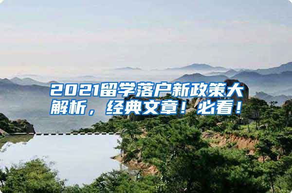 2021留学落户新政策大解析，经典文章！必看！