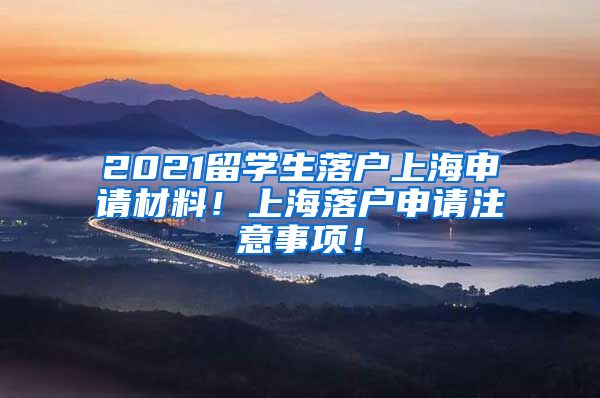 2021留学生落户上海申请材料！上海落户申请注意事项！