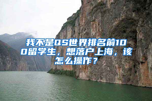 我不是QS世界排名前100留学生，想落户上海，该怎么操作？