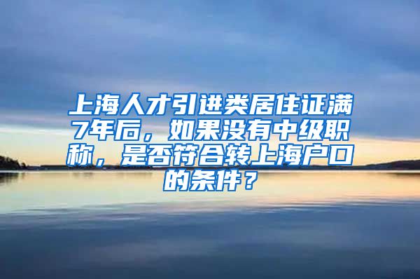 上海人才引进类居住证满7年后，如果没有中级职称，是否符合转上海户口的条件？