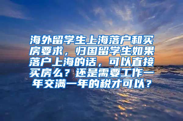 海外留学生上海落户和买房要求，归国留学生如果落户上海的话，可以直接买房么？还是需要工作一年交满一年的税才可以？