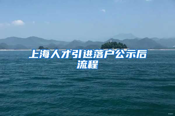 上海人才引进落户公示后流程