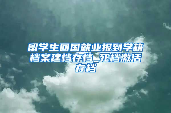 留学生回国就业报到学籍档案建档存档_死档激活存档