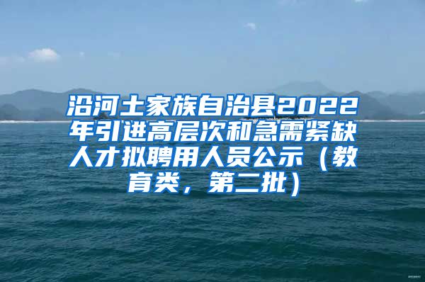 沿河土家族自治县2022年引进高层次和急需紧缺人才拟聘用人员公示（教育类，第二批）