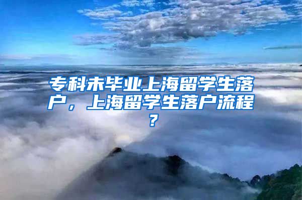 专科未毕业上海留学生落户，上海留学生落户流程？