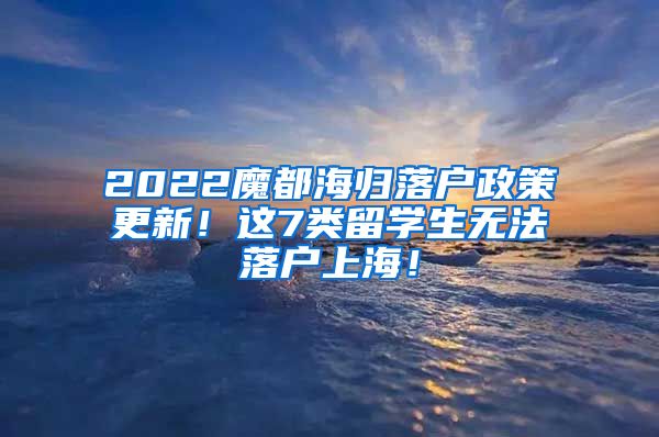 2022魔都海归落户政策更新！这7类留学生无法落户上海！