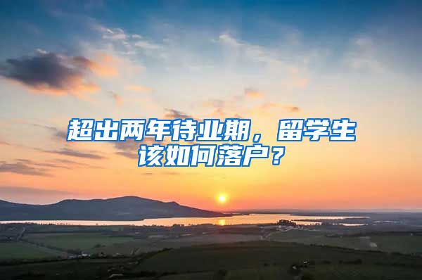 超出两年待业期，留学生该如何落户？