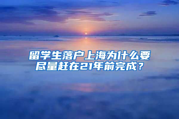 留学生落户上海为什么要尽量赶在21年前完成？