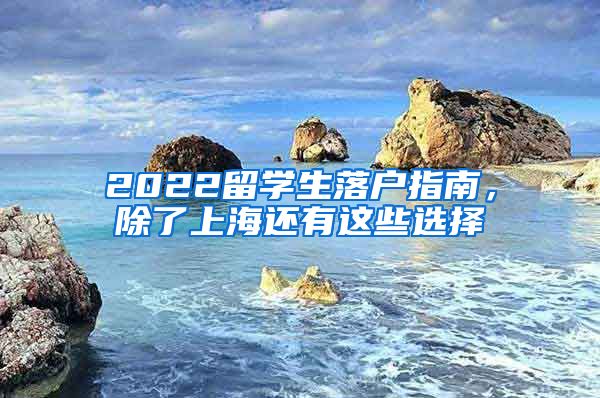 2022留学生落户指南，除了上海还有这些选择