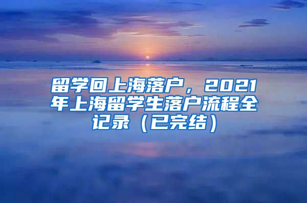 留学回上海落户，2021年上海留学生落户流程全记录（已完结）