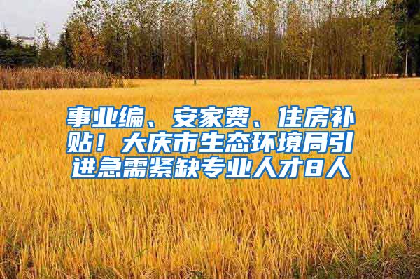 事业编、安家费、住房补贴！大庆市生态环境局引进急需紧缺专业人才8人