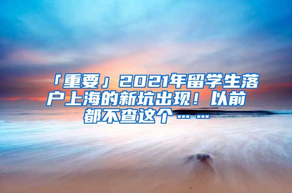 「重要」2021年留学生落户上海的新坑出现！以前都不查这个……