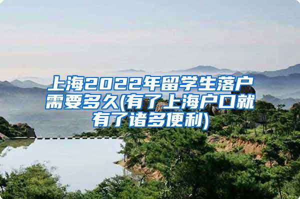 上海2022年留学生落户需要多久(有了上海户口就有了诸多便利)