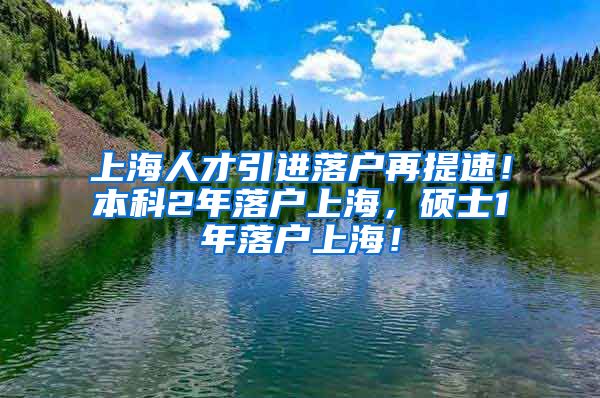 上海人才引进落户再提速！本科2年落户上海，硕士1年落户上海！