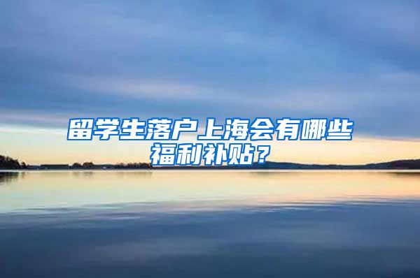 留学生落户上海会有哪些福利补贴？