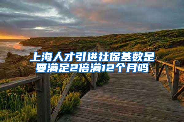 上海人才引进社保基数是要满足2倍满12个月吗