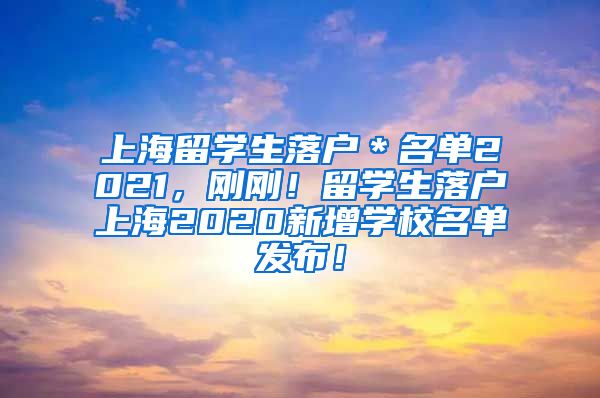 上海留学生落户＊名单2021，刚刚！留学生落户上海2020新增学校名单发布！