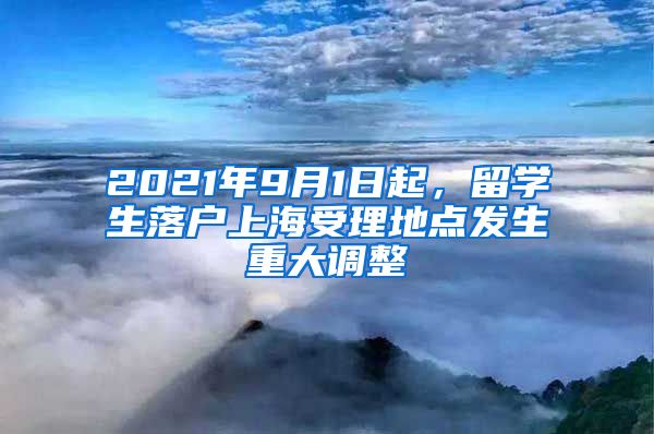 2021年9月1日起，留学生落户上海受理地点发生重大调整