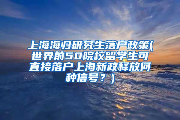 上海海归研究生落户政策(世界前50院校留学生可直接落户上海新政释放何种信号？)