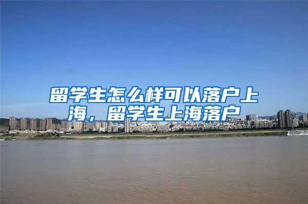 留学生怎么样可以落户上海，留学生上海落户