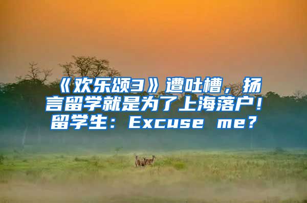 《欢乐颂3》遭吐槽，扬言留学就是为了上海落户！留学生：Excuse me？