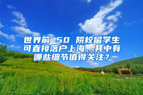 世界前 50 院校留学生可直接落户上海，其中有哪些细节值得关注？