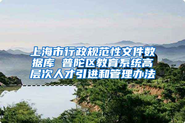 上海市行政规范性文件数据库 普陀区教育系统高层次人才引进和管理办法