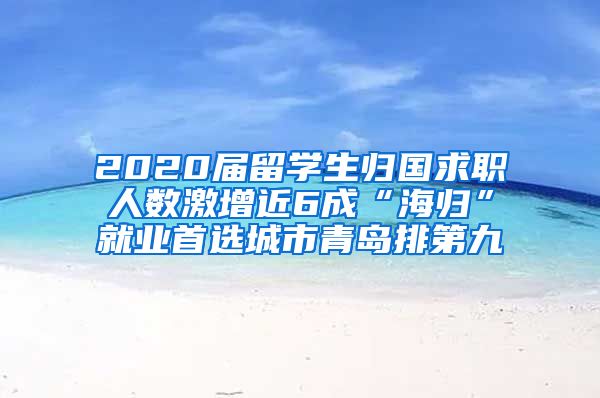 2020届留学生归国求职人数激增近6成“海归”就业首选城市青岛排第九