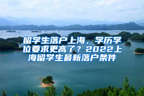 留学生落户上海，学历学位要求更高了？2022上海留学生最新落户条件