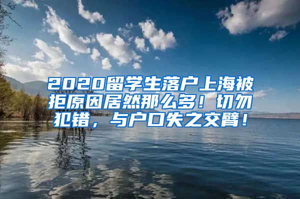 2020留学生落户上海被拒原因居然那么多！切勿犯错，与户口失之交臂！