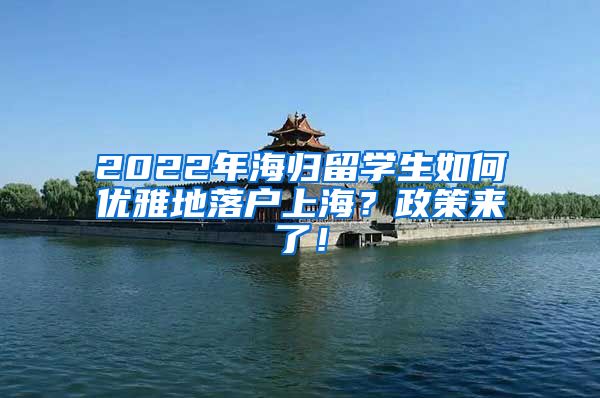 2022年海归留学生如何优雅地落户上海？政策来了！