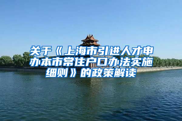 关于《上海市引进人才申办本市常住户口办法实施细则》的政策解读