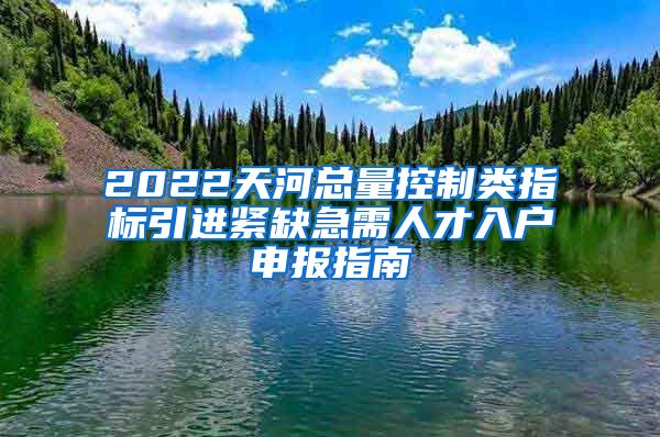 2022天河总量控制类指标引进紧缺急需人才入户申报指南